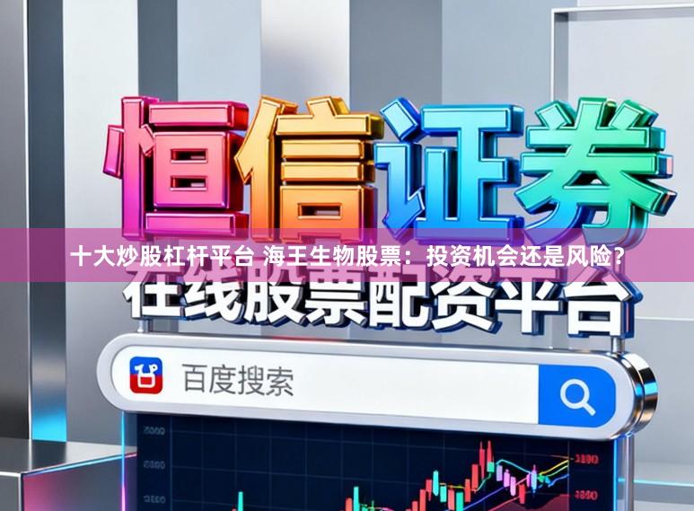 十大炒股杠杆平台 海王生物股票：投资机会还是风险？