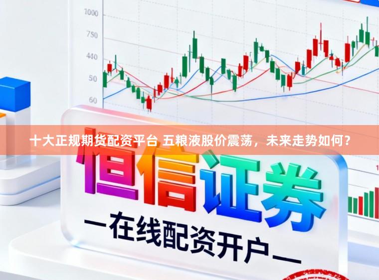 十大正规期货配资平台 五粮液股价震荡，未来走势如何？