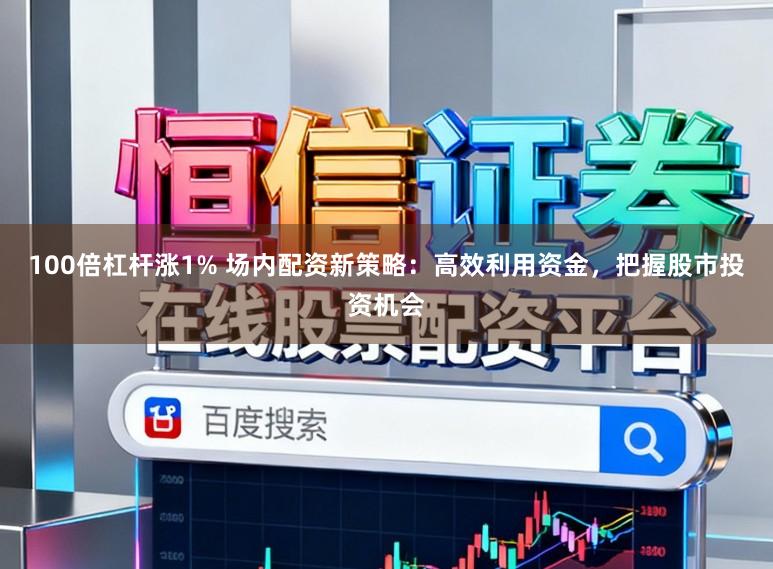 100倍杠杆涨1% 场内配资新策略：高效利用资金，把握股市投资机会