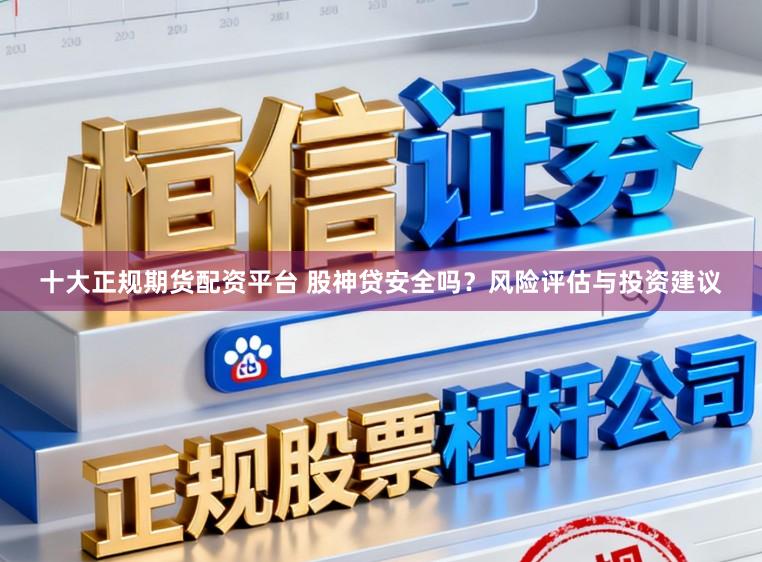 十大正规期货配资平台 股神贷安全吗？风险评估与投资建议