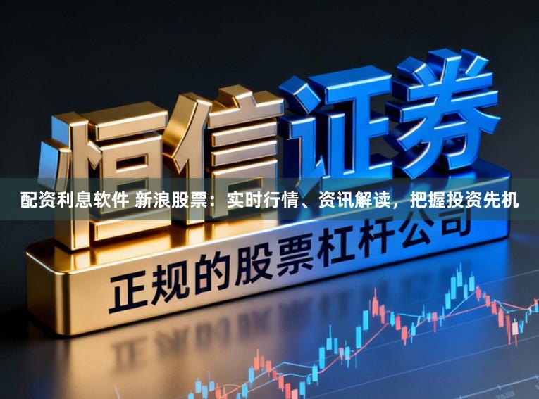 配资利息软件 新浪股票：实时行情、资讯解读，把握投资先机