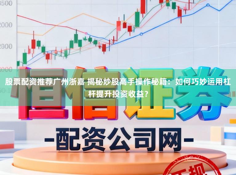 股票配资推荐广州浙嘉 揭秘炒股高手操作秘籍：如何巧妙运用杠杆提升投资收益？