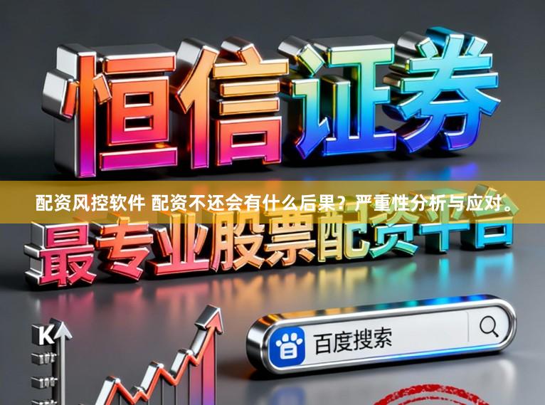 配资风控软件 配资不还会有什么后果？严重性分析与应对。