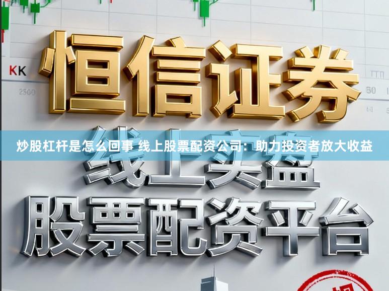 炒股杠杆是怎么回事 线上股票配资公司：助力投资者放大收益