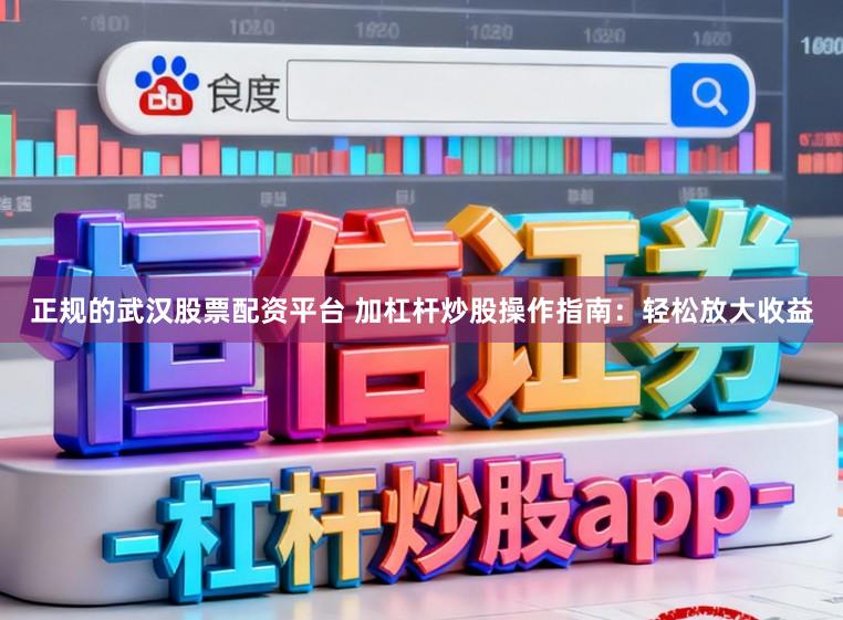 正规的武汉股票配资平台 加杠杆炒股操作指南：轻松放大收益