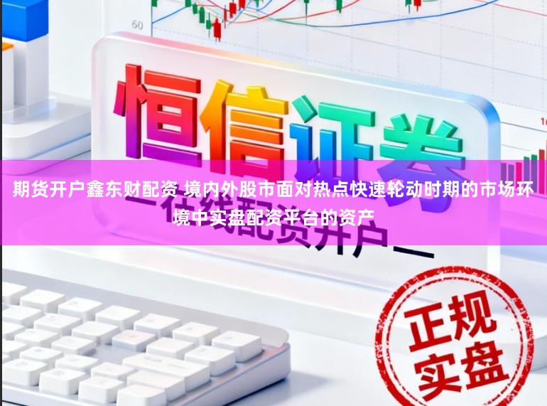 期货开户鑫东财配资 境内外股市面对热点快速轮动时期的市场环境中实盘配资平台的资产