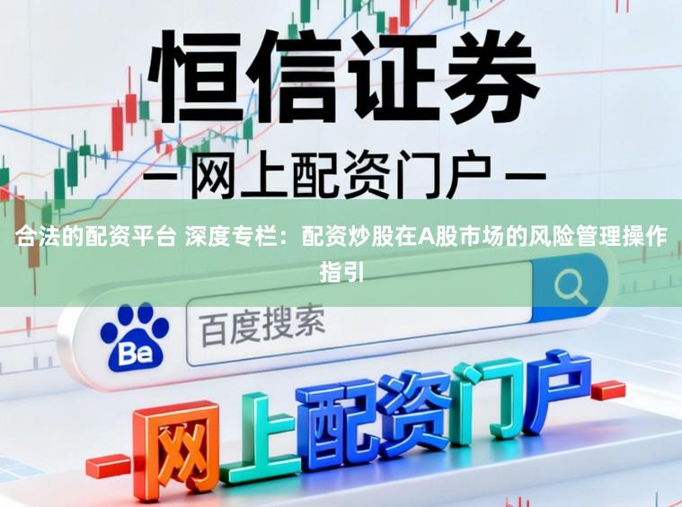 合法的配资平台 深度专栏：配资炒股在A股市场的风险管理操作指引