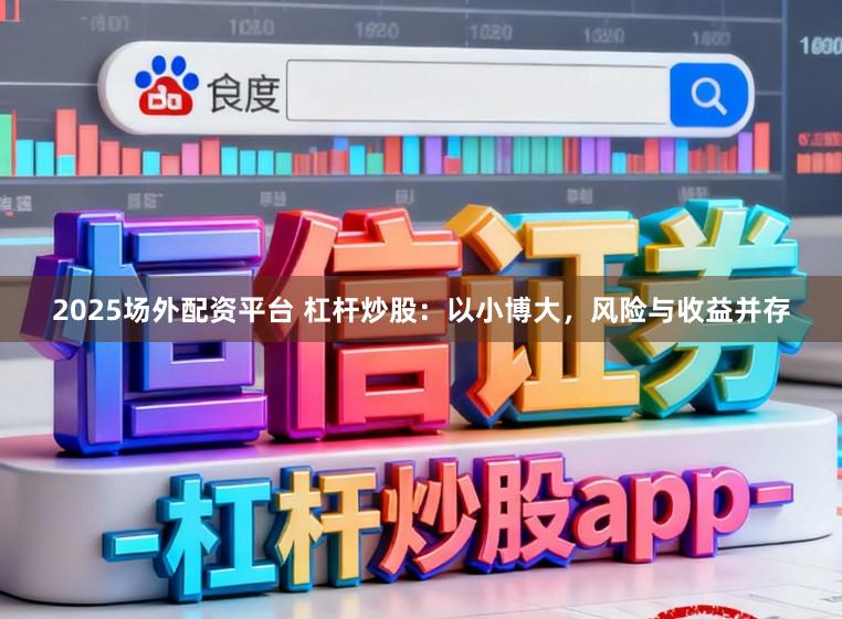 2025场外配资平台 杠杆炒股：以小博大，风险与收益并存
