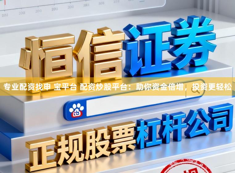 专业配资找申 宝平台 配资炒股平台：助你资金倍增，投资更轻松