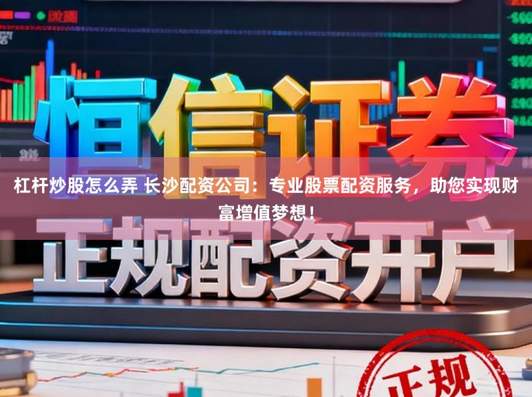 杠杆炒股怎么弄 长沙配资公司：专业股票配资服务，助您实现财富增值梦想！