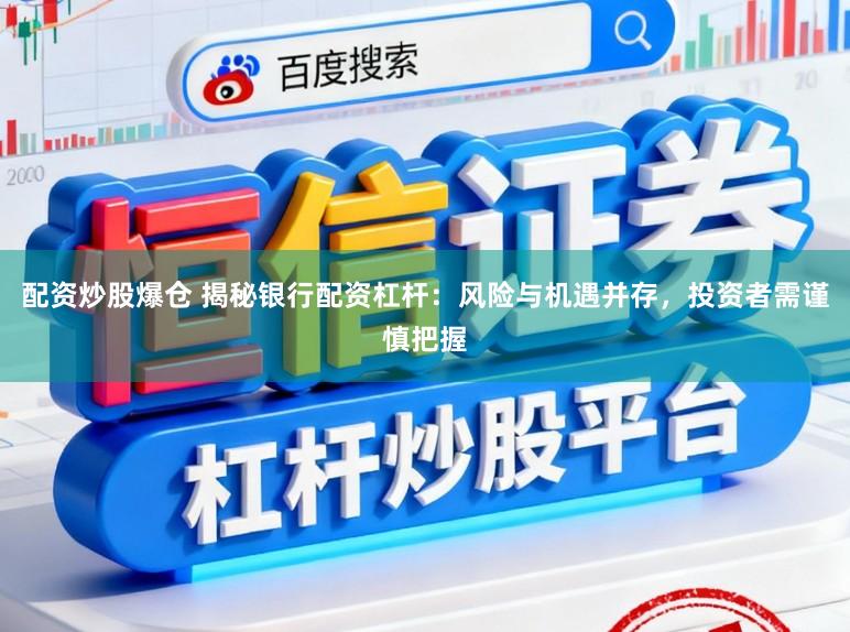 配资炒股爆仓 揭秘银行配资杠杆：风险与机遇并存，投资者需谨慎把握