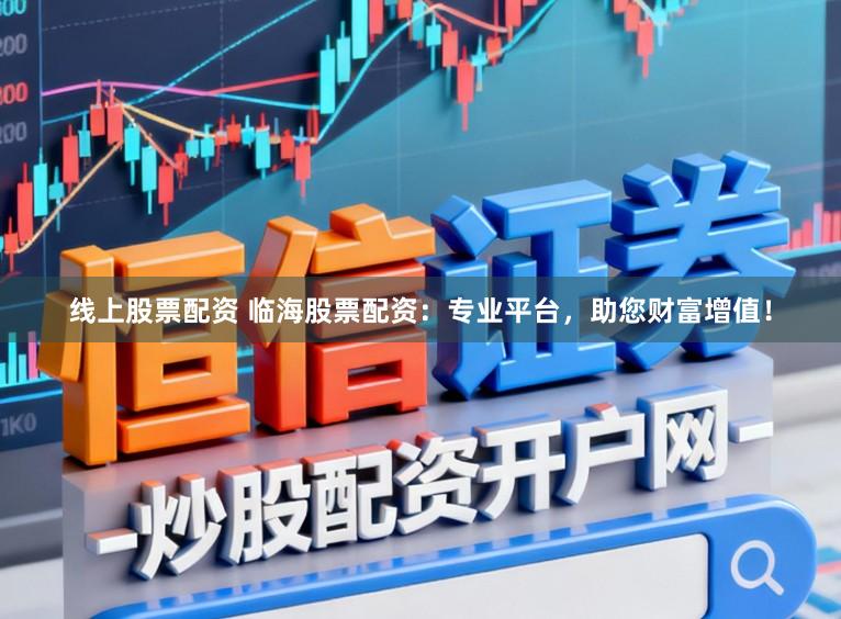 线上股票配资 临海股票配资：专业平台，助您财富增值！