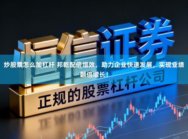 炒股票怎么加杠杆 邦乾配倍增效，助力企业快速发展，实现业绩翻倍增长！