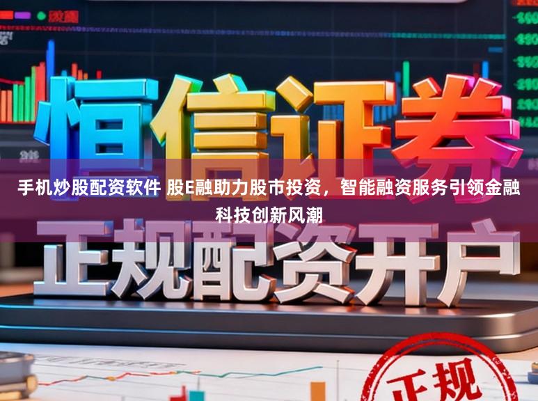 手机炒股配资软件 股E融助力股市投资，智能融资服务引领金融科技创新风潮