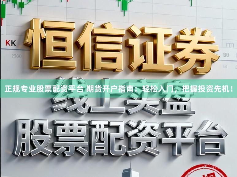 正规专业股票配资平台 期货开户指南：轻松入门，把握投资先机！
