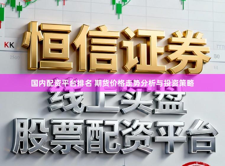 国内配资平台排名 期货价格走势分析与投资策略
