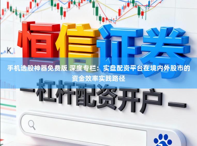 手机选股神器免费版 深度专栏：实盘配资平台在境内外股市的资金效率实践路径