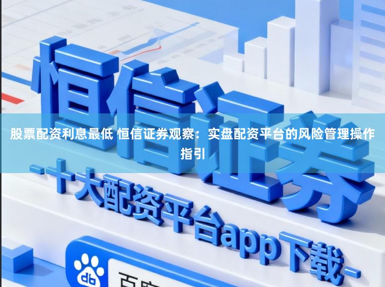 股票配资利息最低 恒信证券观察：实盘配资平台的风险管理操作指引
