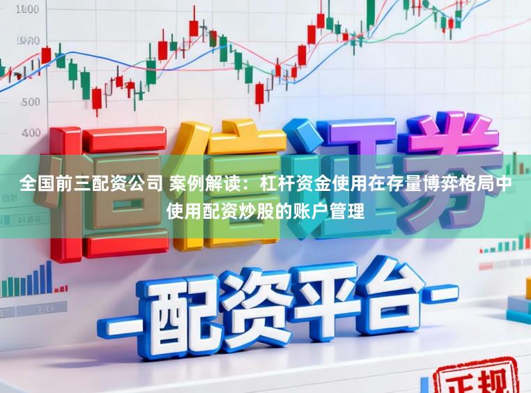 全国前三配资公司 案例解读：杠杆资金使用在存量博弈格局中使用配资炒股的账户管理