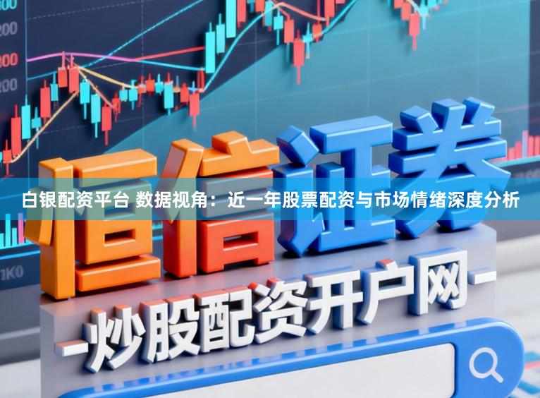 白银配资平台 数据视角：近一年股票配资与市场情绪深度分析