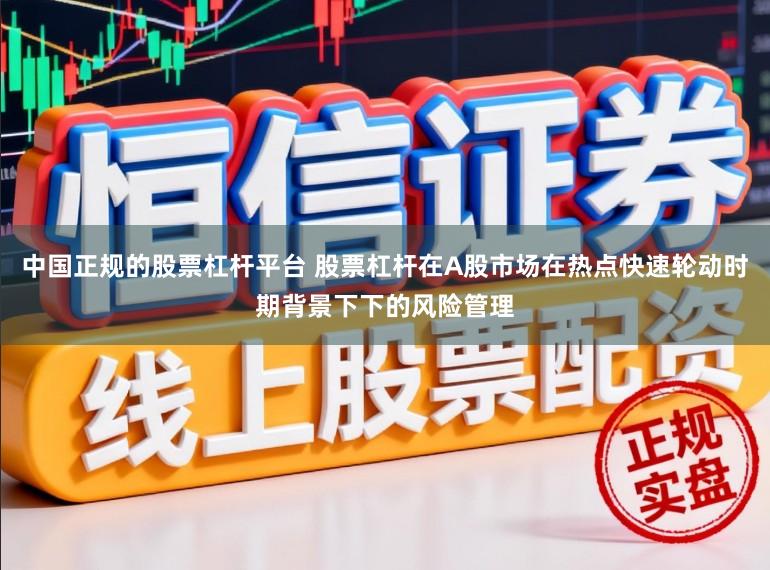中国正规的股票杠杆平台 股票杠杆在A股市场在热点快速轮动时期背景下下的风险管理
