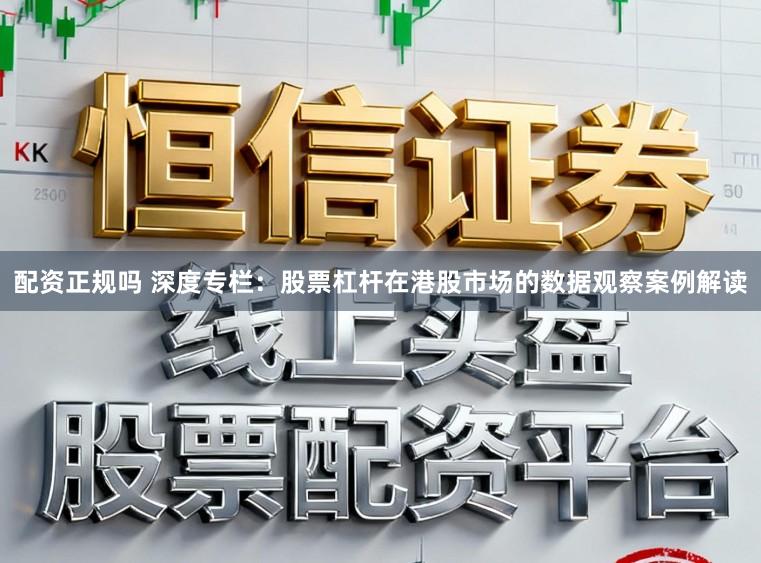 配资正规吗 深度专栏：股票杠杆在港股市场的数据观察案例解读