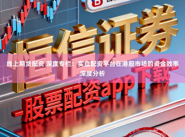 线上期货配资 深度专栏：实盘配资平台在港股市场的资金效率深度分析