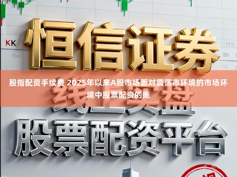 股指配资手续费 2025年以来A股市场面对震荡市环境的市场环境中股票配资的账