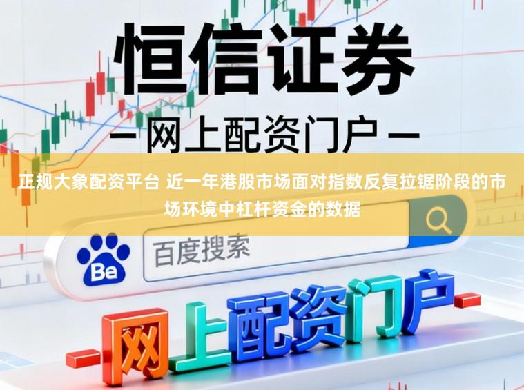正规大象配资平台 近一年港股市场面对指数反复拉锯阶段的市场环境中杠杆资金的数据