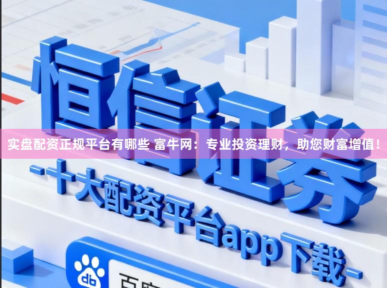 实盘配资正规平台有哪些 富牛网：专业投资理财，助您财富增值！