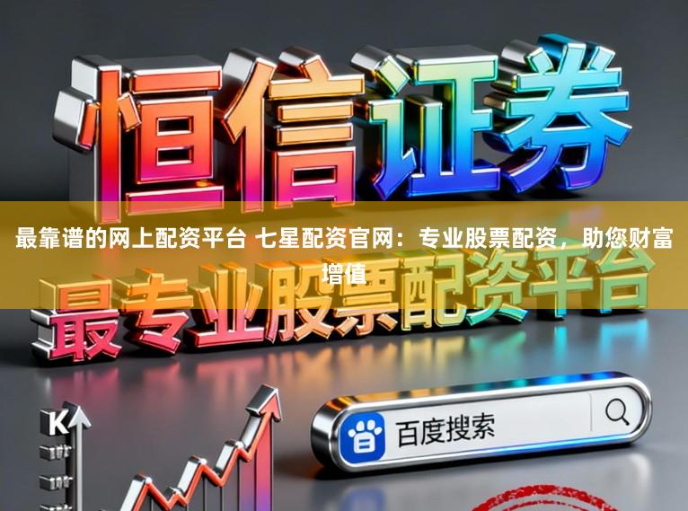 最靠谱的网上配资平台 七星配资官网：专业股票配资，助您财富增值
