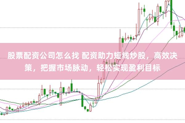 股票配资公司怎么找 配资助力短线炒股，高效决策，把握市场脉动，轻松实现盈利目标