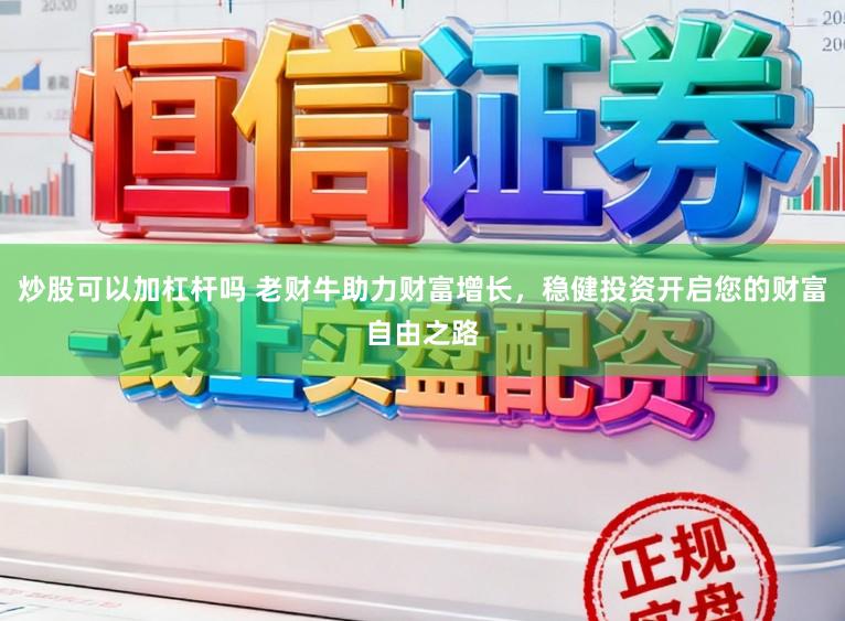 炒股可以加杠杆吗 老财牛助力财富增长，稳健投资开启您的财富自由之路