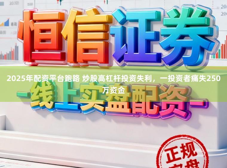 2025年配资平台跑路 炒股高杠杆投资失利，一投资者痛失250万资金