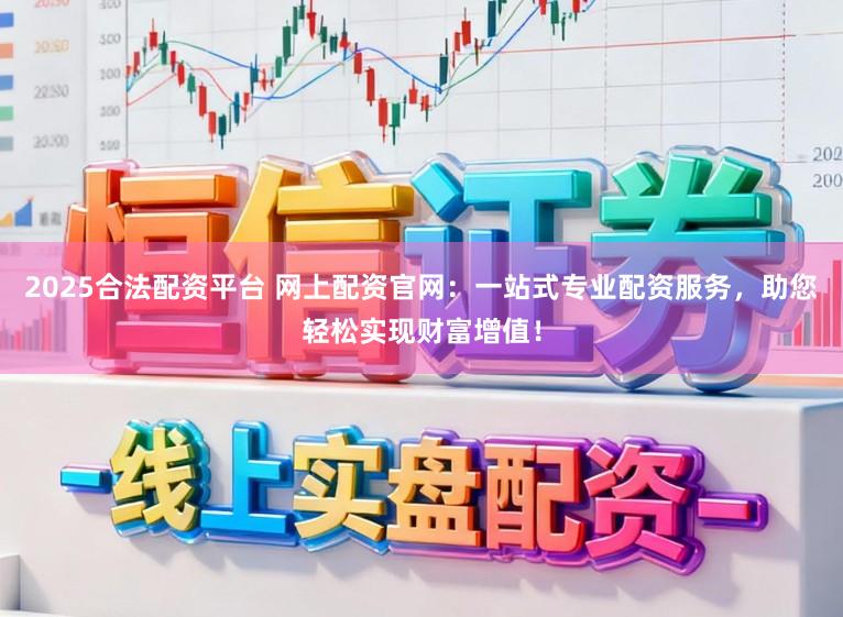 2025合法配资平台 网上配资官网：一站式专业配资服务，助您轻松实现财富增值！