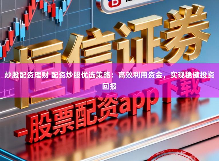 炒股配资理财 配资炒股优选策略：高效利用资金，实现稳健投资回报