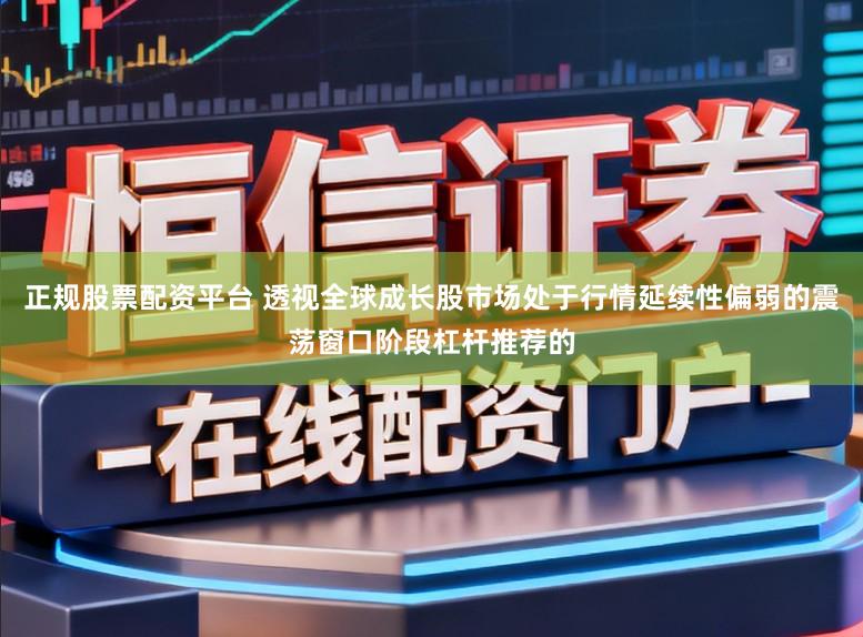 正规股票配资平台 透视全球成长股市场处于行情延续性偏弱的震荡窗口阶段杠杆推荐的