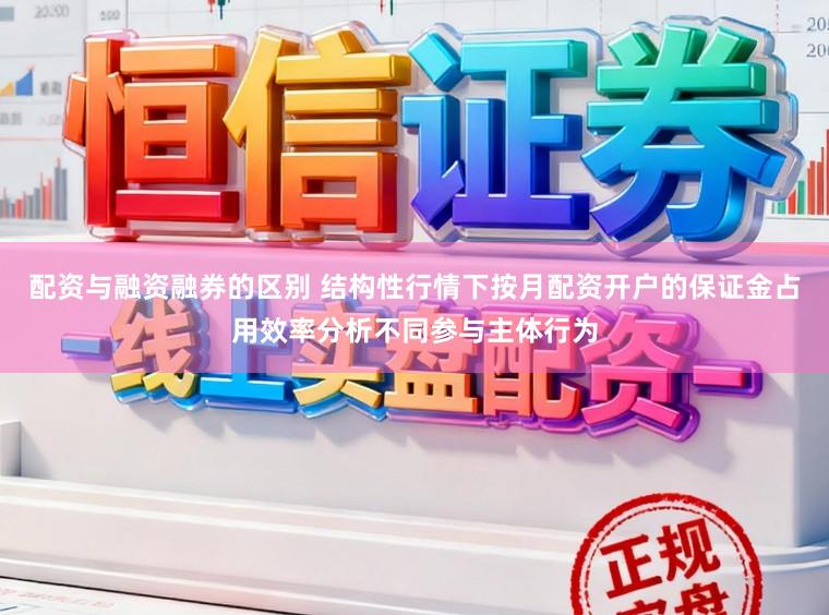 配资与融资融券的区别 结构性行情下按月配资开户的保证金占用效率分析不同参与主体行为