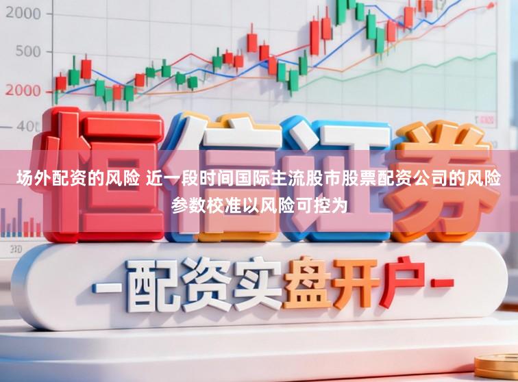 场外配资的风险 近一段时间国际主流股市股票配资公司的风险参数校准以风险可控为