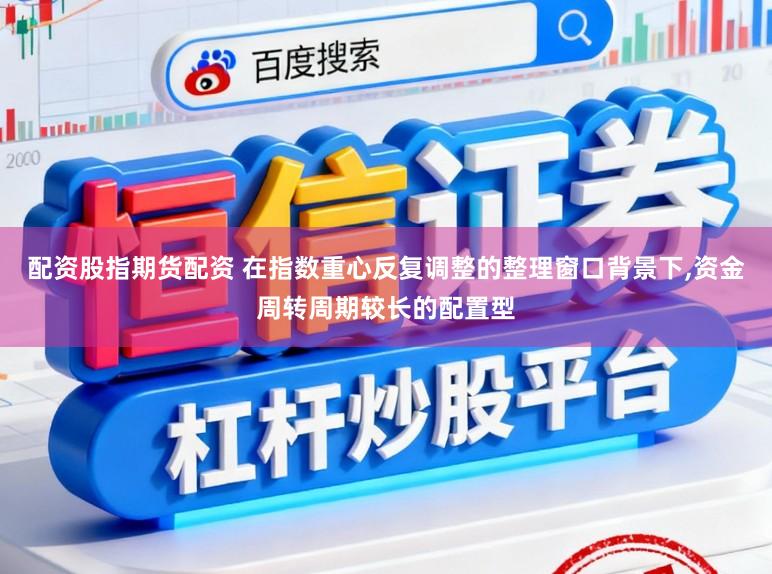 配资股指期货配资 在指数重心反复调整的整理窗口背景下,资金周转周期较长的配置型