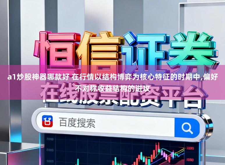 a1炒股神器哪款好 在行情以结构博弈为核心特征的时期中,偏好不对称收益结构的进攻