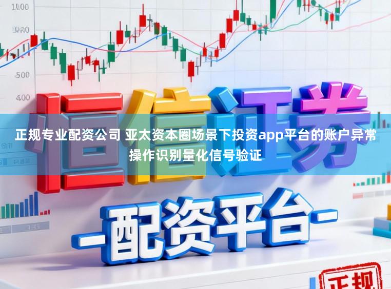 正规专业配资公司 亚太资本圈场景下投资app平台的账户异常操作识别量化信号验证