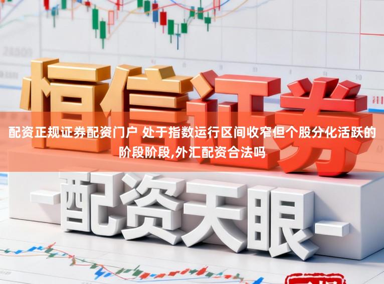 配资正规证券配资门户 处于指数运行区间收窄但个股分化活跃的阶段阶段,外汇配资合法吗