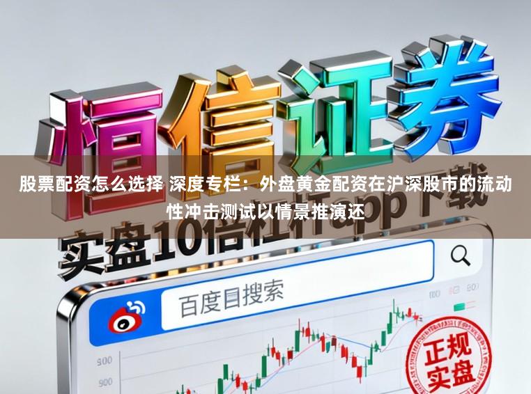 股票配资怎么选择 深度专栏：外盘黄金配资在沪深股市的流动性冲击测试以情景推演还