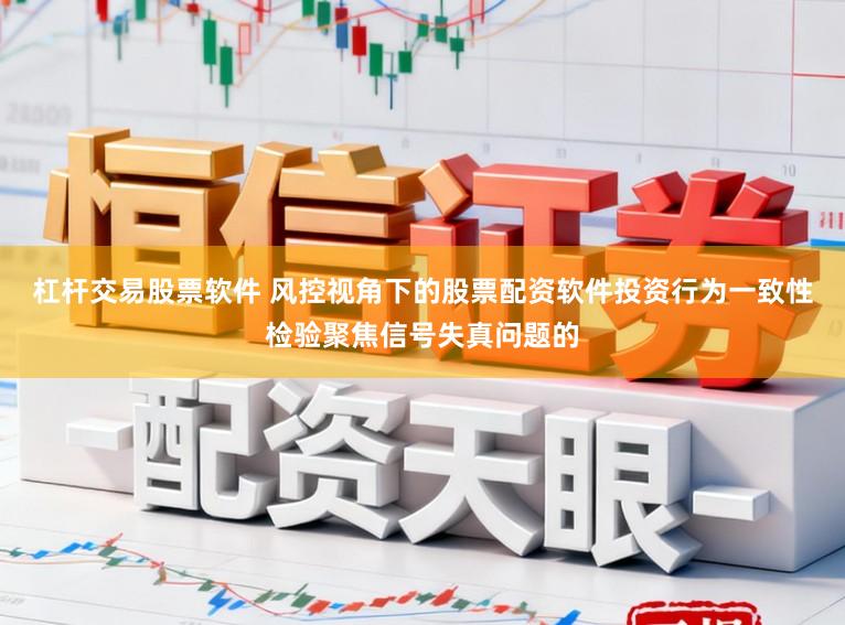 杠杆交易股票软件 风控视角下的股票配资软件投资行为一致性检验聚焦信号失真问题的