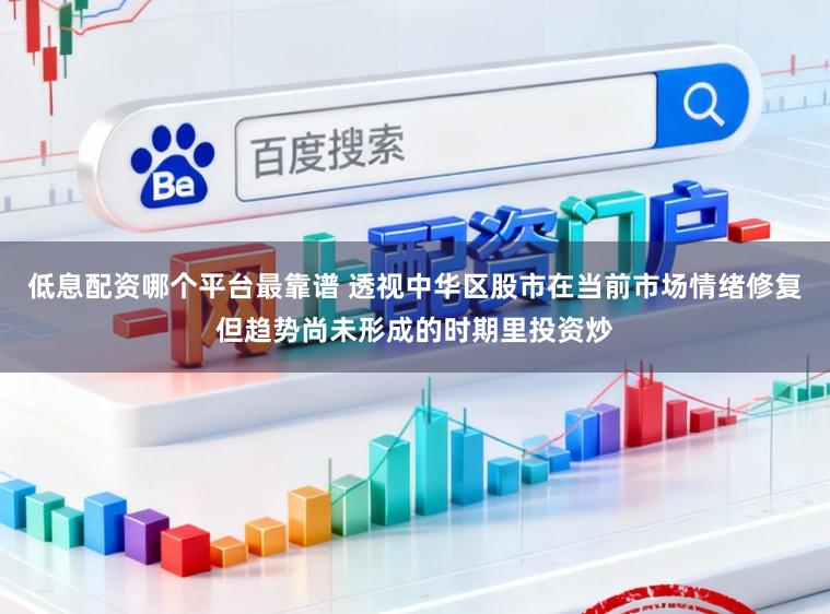 低息配资哪个平台最靠谱 透视中华区股市在当前市场情绪修复但趋势尚未形成的时期里投资炒