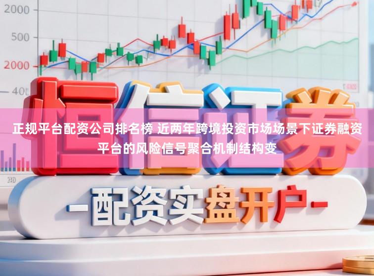 正规平台配资公司排名榜 近两年跨境投资市场场景下证券融资平台的风险信号聚合机制结构变
