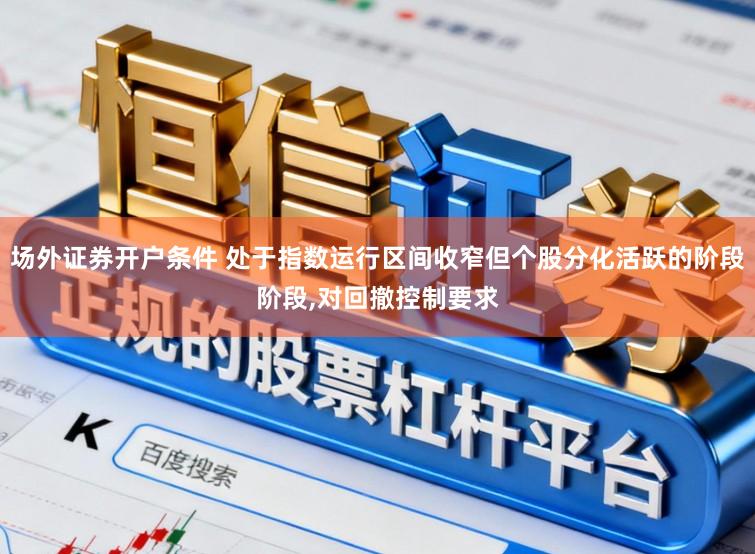 场外证券开户条件 处于指数运行区间收窄但个股分化活跃的阶段阶段,对回撤控制要求