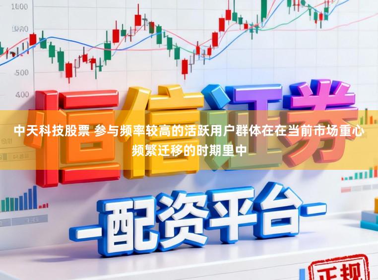 中天科技股票 参与频率较高的活跃用户群体在在当前市场重心频繁迁移的时期里中