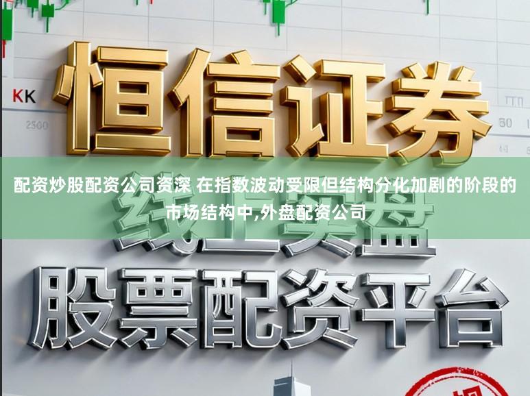 配资炒股配资公司资深 在指数波动受限但结构分化加剧的阶段的市场结构中,外盘配资公司
